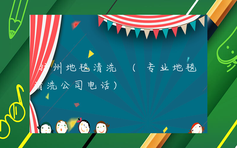 扬州地毯清洗 (专业地毯清洗公司电话)